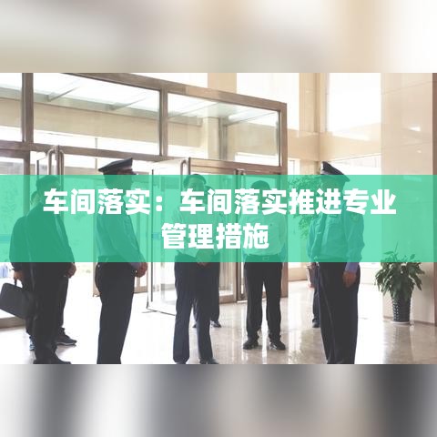 車間落實:車間落實推進專業(yè)管理措施