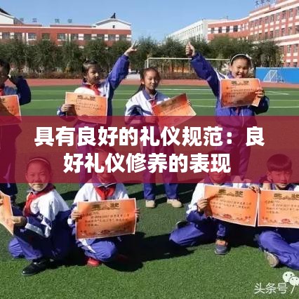 具有良好的禮儀規(guī)范:良好禮儀修養(yǎng)的表現(xiàn)