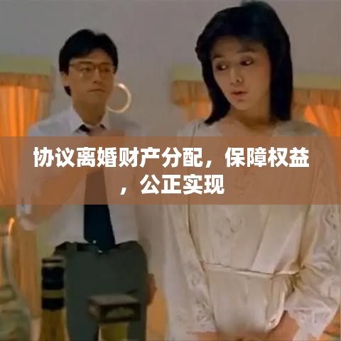 協(xié)議離婚財(cái)產(chǎn)分配,保障權(quán)益,公正實(shí)現(xiàn)