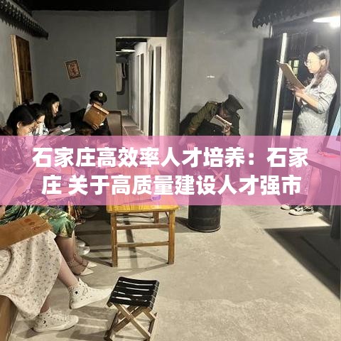 石家莊高效率人才培養(yǎng):石家莊 關(guān)于高質(zhì)量建設(shè)人才強市的實施意見
