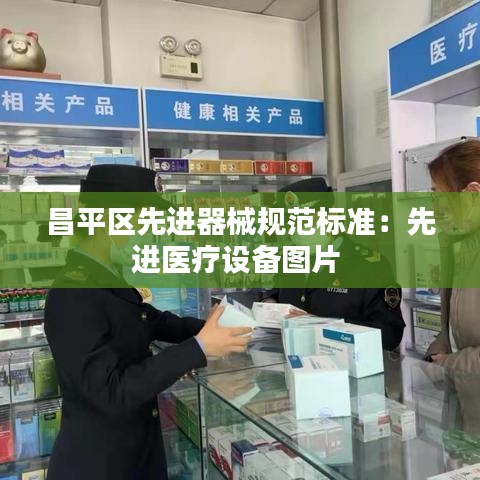 昌平區(qū)先進(jìn)器械規(guī)范標(biāo)準(zhǔn):先進(jìn)醫(yī)療設(shè)備圖片