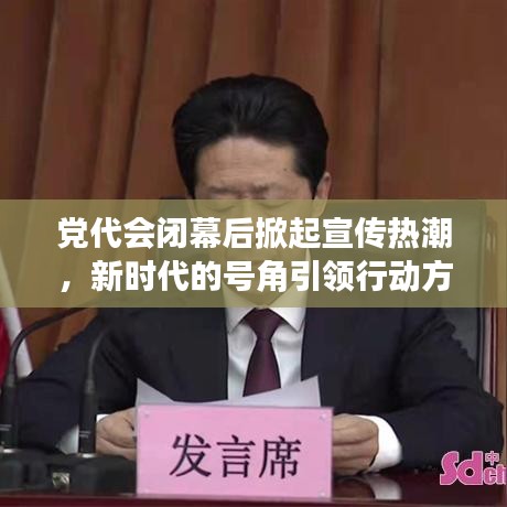 黨代會(huì)閉幕后掀起宣傳熱潮,新時(shí)代的號(hào)角引領(lǐng)行動(dòng)方向