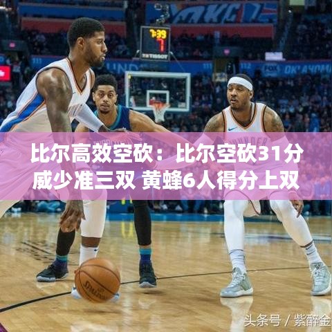 比爾高效空砍:比爾空砍31分威少準(zhǔn)三雙 黃蜂6人得分上雙大勝奇才