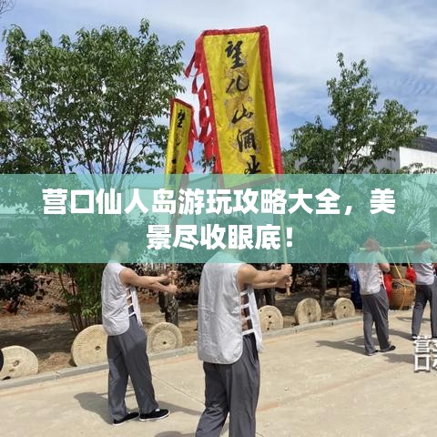 營口仙人島游玩攻略大全，美景盡收眼底！