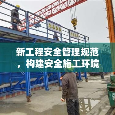新工程安全管理規(guī)范,構建安全施工環(huán)境的基石保障工程安全,打造安全施工環(huán)境