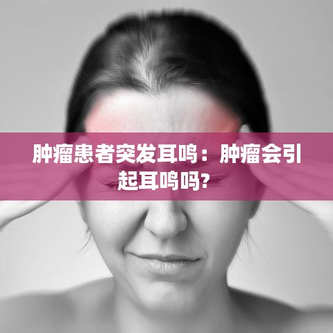 腫瘤患者突發耳鳴:腫瘤會引起耳鳴嗎?