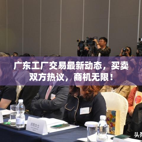 廣東工廠交易最新動態(tài),買賣雙方熱議,商機無限!