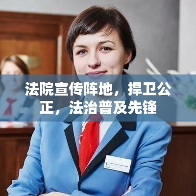 法院宣傳陣地,捍衛(wèi)公正,法治普及先鋒