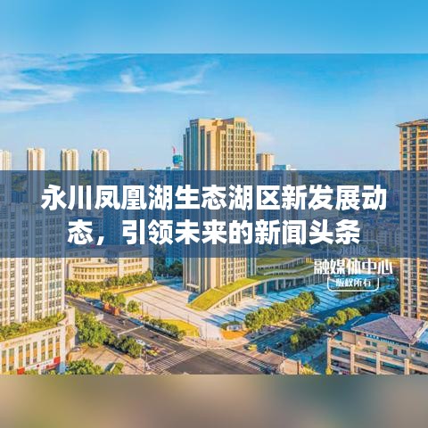 永川鳳凰湖生態(tài)湖區(qū)新發(fā)展動(dòng)態(tài),引領(lǐng)未來(lái)的新聞?lì)^條