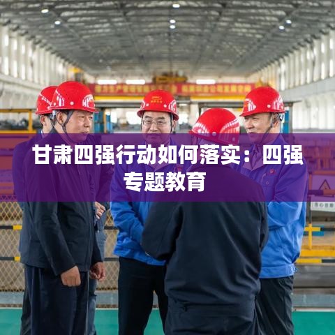 甘肅四強(qiáng)行動(dòng)如何落實(shí):四強(qiáng)專題教育