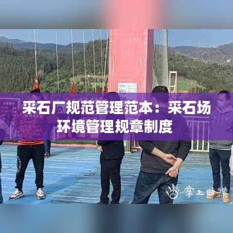 采石廠規范管理范本：采石場環境管理規章制度 