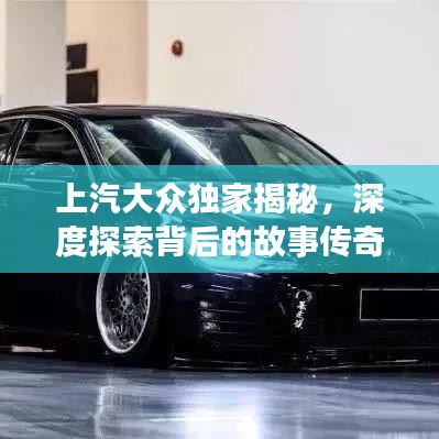 上汽大眾獨(dú)家揭秘,深度探索背后的故事傳奇