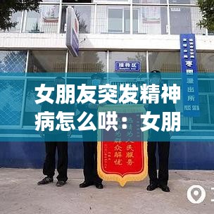 女朋友突發(fā)精神病怎么哄:女朋友精神出問題了怎么辦