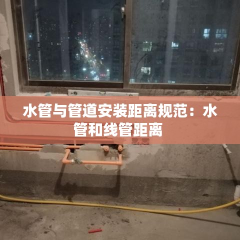 水管與管道安裝距離規范:水管和線管距離