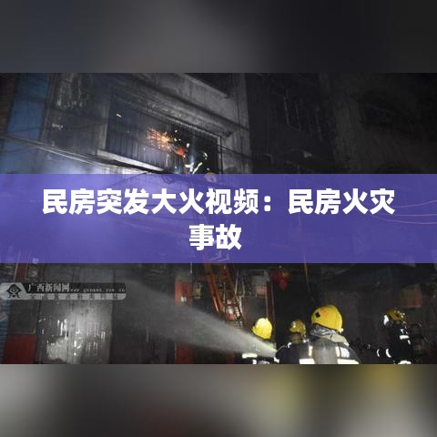 民房突發(fā)大火視頻:民房火災(zāi)事故