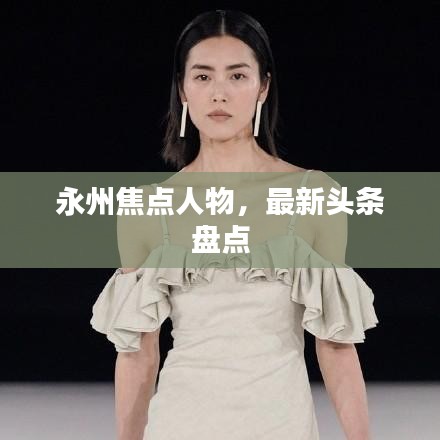 永州焦點人物，最新頭條盤點