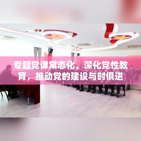 專題黨課常態(tài)化,深化黨性教育,推動黨的建設(shè)與時俱進