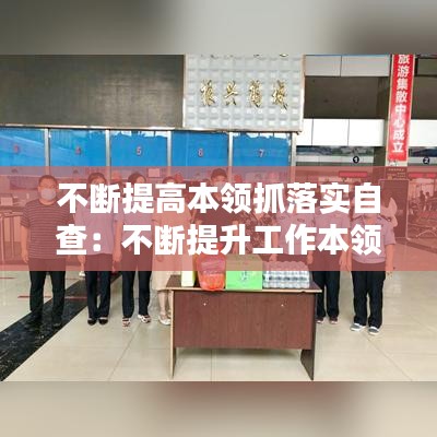 不斷提高本領(lǐng)抓落實(shí)自查:不斷提升工作本領(lǐng)