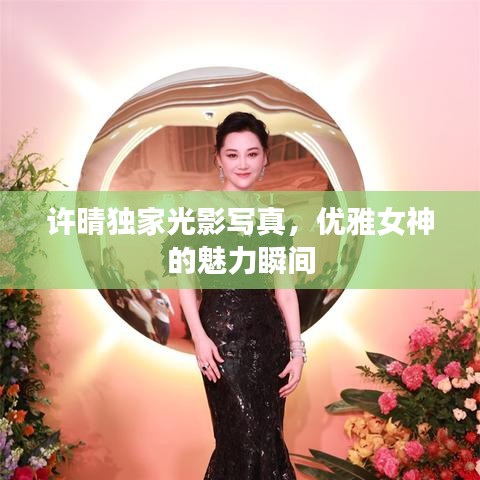 許晴獨家光影寫真,優雅女神的魅力瞬間