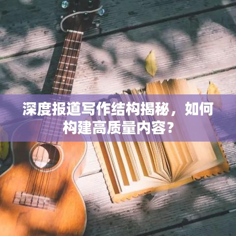 深度報道寫作結(jié)構(gòu)揭秘,如何構(gòu)建高質(zhì)量內(nèi)容?
