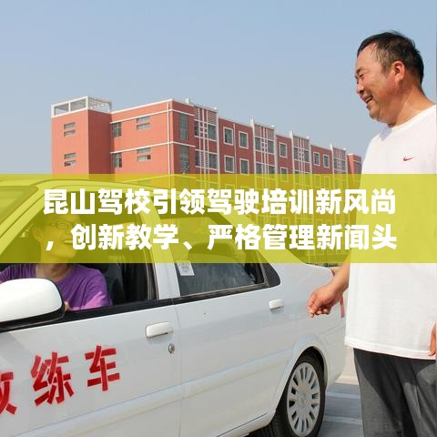 昆山駕校引領(lǐng)駕駛培訓(xùn)新風(fēng)尚,創(chuàng)新教學(xué)、嚴(yán)格管理新聞?lì)^條