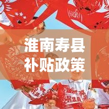 淮南壽縣補(bǔ)貼政策引領(lǐng)發(fā)展新篇章,全面解讀補(bǔ)貼政策,掌握最新資訊!