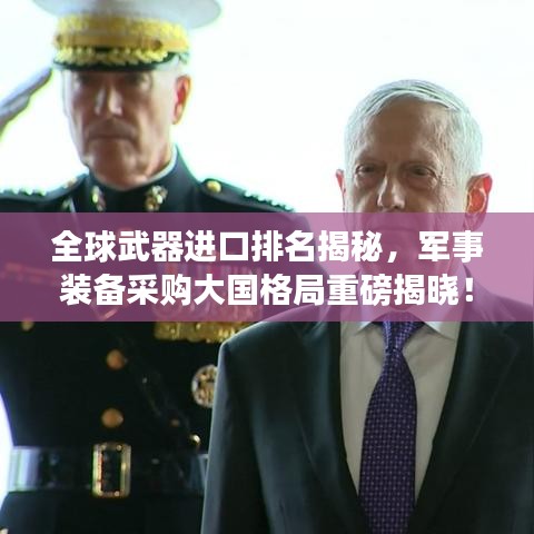 全球武器進口排名揭秘,軍事裝備采購大國格局重磅揭曉!