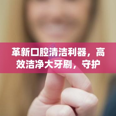 革新口腔清潔利器,高效潔凈大牙刷,守護您的口腔健康
