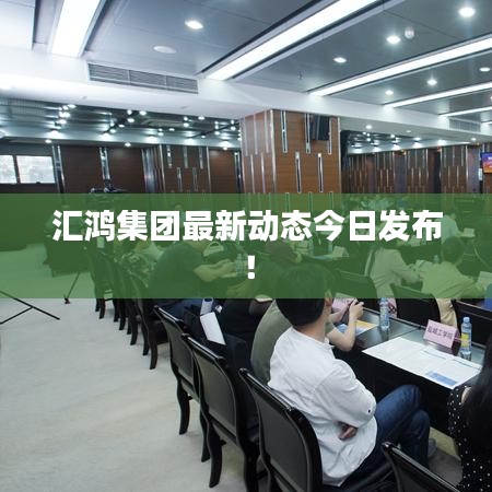 匯鴻集團(tuán)最新動(dòng)態(tài)今日發(fā)布!