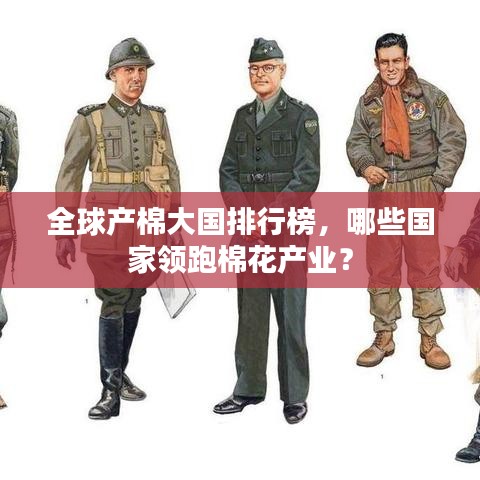 全球產(chǎn)棉大國排行榜，哪些國家領(lǐng)跑棉花產(chǎn)業(yè)？