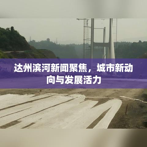 達州濱河新聞聚焦,城市新動向與發(fā)展活力