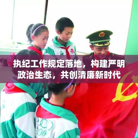 執紀工作規定落地,構建嚴明政治生態,共創清廉新時代