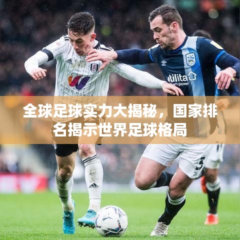全球足球實力大揭秘,國家排名揭示世界足球格局