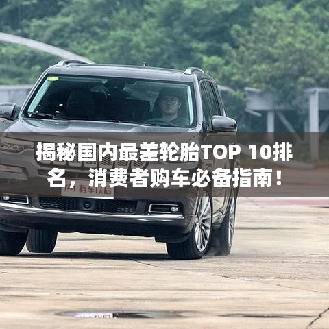 揭秘國(guó)內(nèi)最差輪胎TOP 10排名,消費(fèi)者購(gòu)車必備指南!