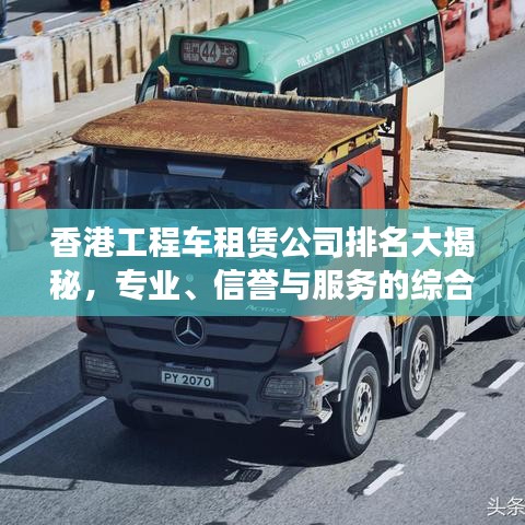 香港工程車租賃公司排名大揭秘,專業(yè)、信譽(yù)與服務(wù)的綜合榜單!