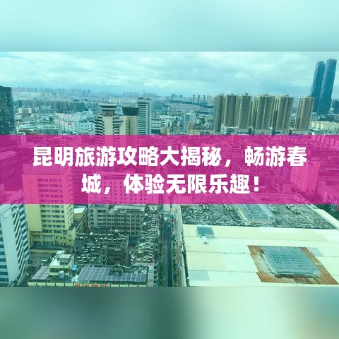 昆明旅游攻略大揭秘,暢游春城,體驗無限樂趣!