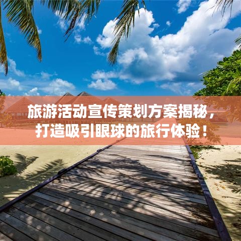 旅游活動宣傳策劃方案揭秘,打造吸引眼球的旅行體驗!