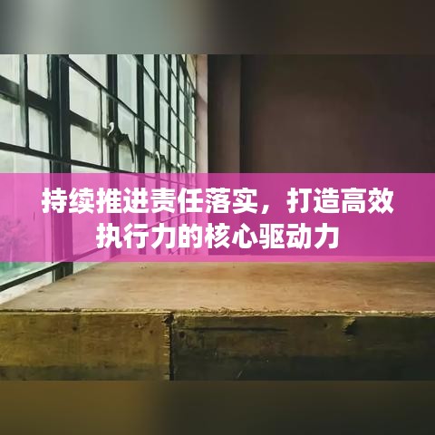 持續(xù)推進責(zé)任落實,打造高效執(zhí)行力的核心驅(qū)動力