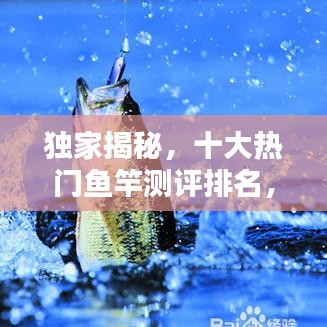 獨家揭秘,十大熱門魚竿測評排名,讓你輕松挑選最佳釣竿!
