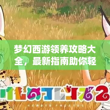 夢幻西游領養攻略大全,最新指南助你輕松領養心儀角色!