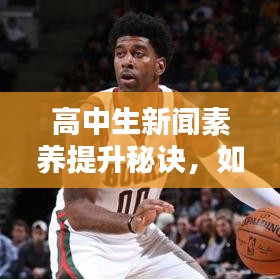 高中生新聞素養(yǎng)提升秘訣,如何上頭條新聞并掌握參與策略