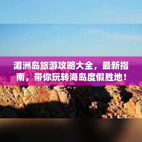 湄洲島旅游攻略大全,最新指南,帶你玩轉海島度假勝地!
