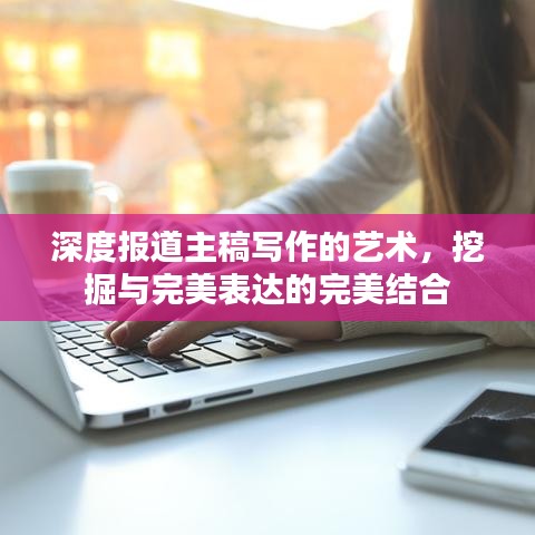深度報道主稿寫作的藝術(shù),挖掘與完美表達的完美結(jié)合