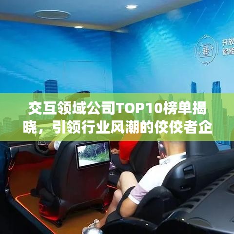 交互領域公司TOP10榜單揭曉,引領行業(yè)風潮的佼佼者企業(yè)盤點!