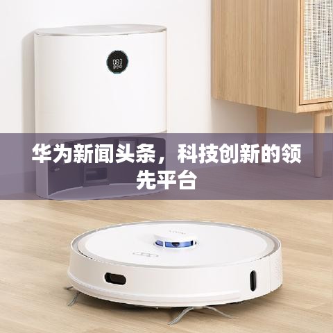 華為新聞?lì)^條,科技創(chuàng)新的領(lǐng)先平臺(tái)