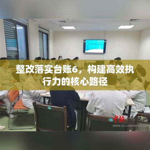 整改落實(shí)臺(tái)賬6,構(gòu)建高效執(zhí)行力的核心路徑