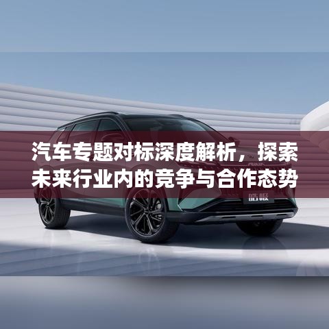 汽車專題對標深度解析,探索未來行業內的競爭與合作態勢