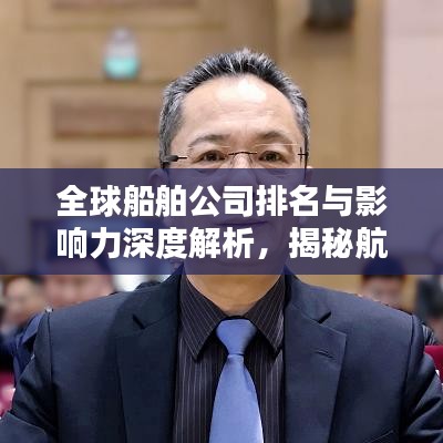 全球船舶公司排名與影響力深度解析,揭秘航運(yùn)巨頭榜單