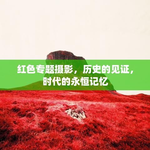 紅色專題攝影,歷史的見證,時(shí)代的永恒記憶