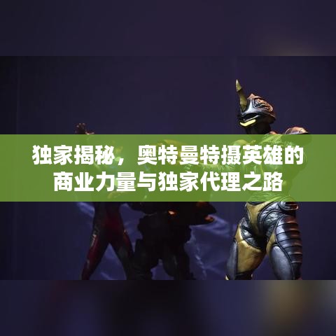 獨(dú)家揭秘,奧特曼特?cái)z英雄的商業(yè)力量與獨(dú)家代理之路
